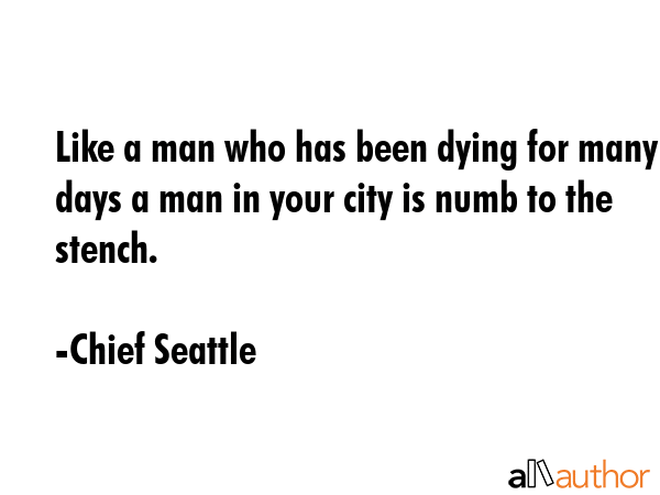 Like a man who has been dying for many days a man in your city is numb to the stench. - Chief Seattle Quote GIF
