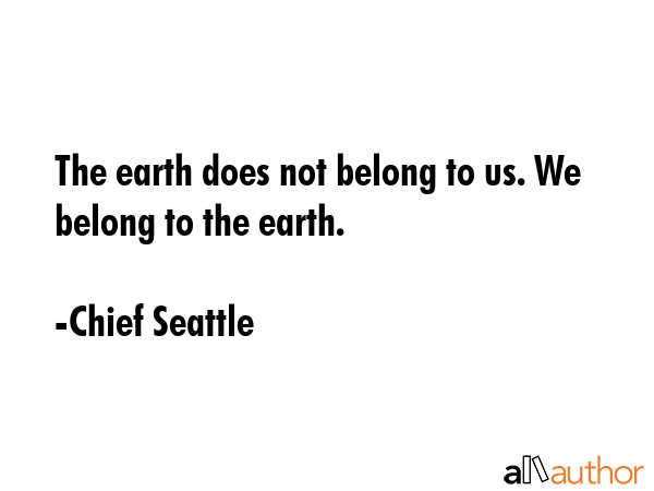 The earth does not belong to us. We belong to the earth. - Chief Seattle Quote