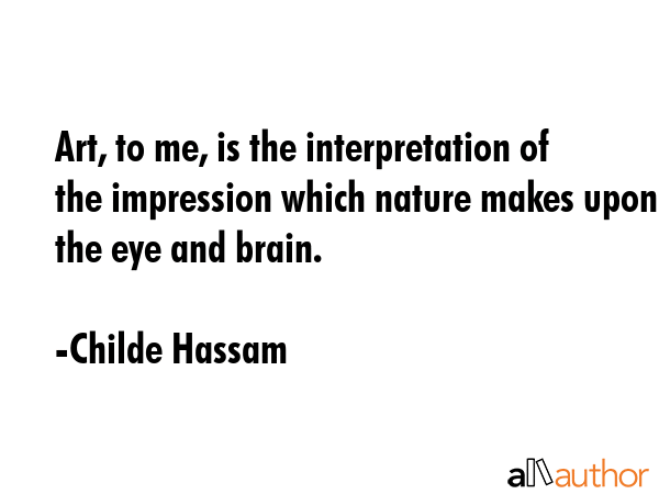 Art, to me, is the interpretation of the impression which nature makes upon the eye and brain. - Childe Hassam Quote GIF