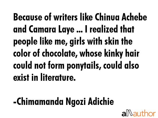 Because of writers like Chinua Achebe and Camara Laye ... I realized that people like me, girls... - Chimamanda Ngozi Adichie Quote GIF