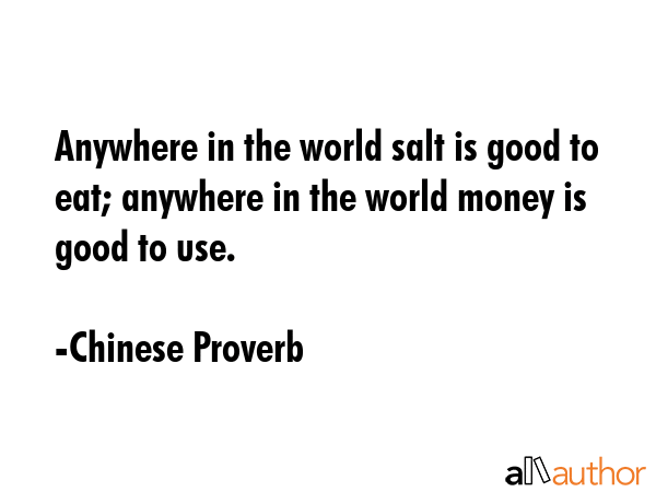 Anywhere in the world salt is good to eat; anywhere in the world money is good to use. - Chinese Proverb Quote