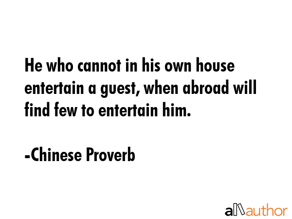 He who cannot in his own house entertain a guest, when abroad will find few to entertain him. - Chinese Proverb Quote