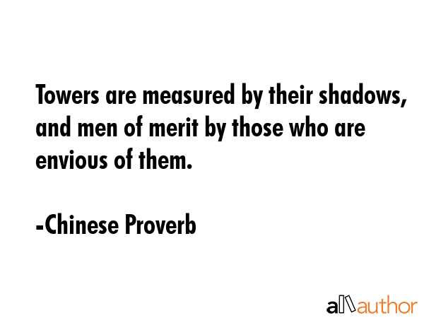 Towers are measured by their shadows, and men of merit by those who are envious of them. - Chinese Proverb Quote