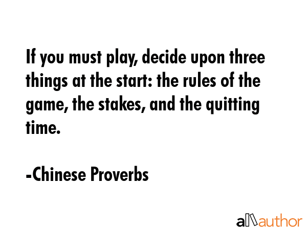 If you must play, decide upon three things at the start: the rules of the game, the stakes, and the quitting time. - Chinese Proverbs Quote
