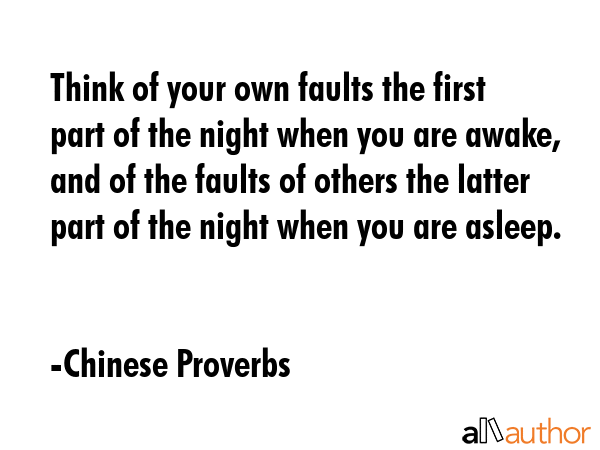 Think of your own faults the first part of the night when you are awake, and of the faults of others the latter part of the night when you are asleep. - Chinese Proverbs Quote