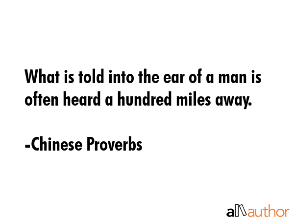 What is told into the ear of a man is often heard a hundred miles away. - Chinese Proverbs Quote