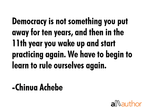Democracy is not something you put away for ten years, and then in the 11th year you wake up and... - Chinua Achebe Quote GIF