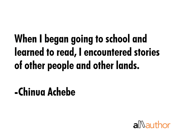 When I began going to school and learned to read, I encountered stories of other people and other lands. - Chinua Achebe Quote