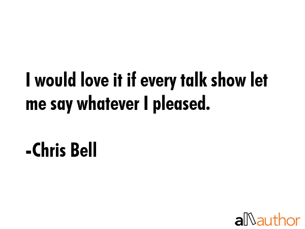 I would love it if every talk show let me say whatever I pleased. - Chris Bell Quote GIF