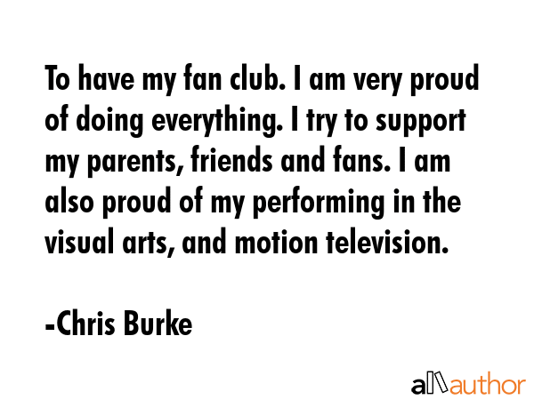 To have my fan club. I am very proud of doing everything. I try to support my parents, friends and... - Chris Burke Quote GIF