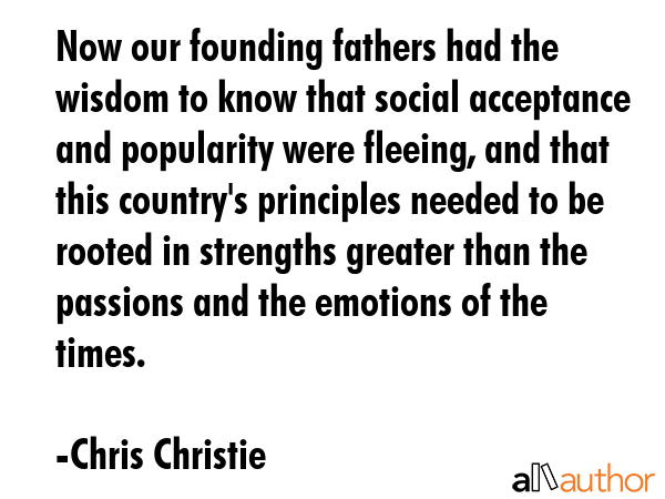 Now our founding fathers had the wisdom to know that social acceptance and popularity were fleeing,... - Chris Christie Quote GIF