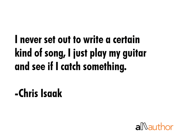 I never set out to write a certain kind of song, I just play my guitar and see if I catch something. - Chris Isaak Quote GIF