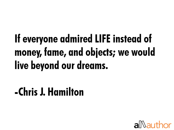 If everyone admired LIFE instead of money, fame, and objects; we would live beyond our dreams. - Chris J. Hamilton Quote GIF