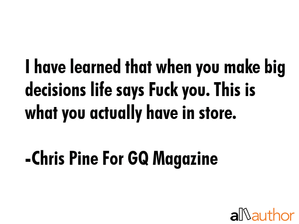 I have learned that when you make big decisions life says Fuck you. This is what you actually have in store. - Chris Pine For GQ Magazine Quote