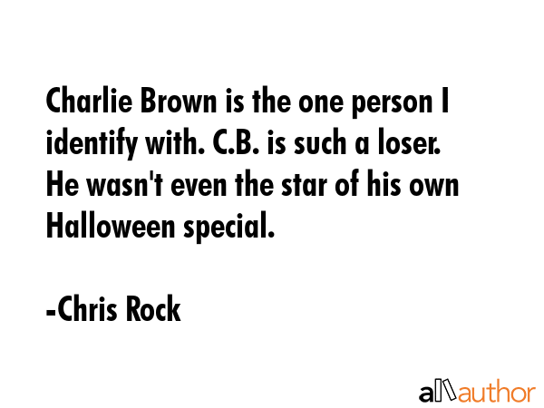 Charlie Brown is the one person I identify with. C.B. is such a loser. He wasn\