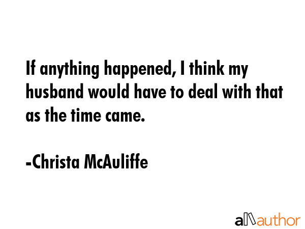If anything happened, I think my husband would have to deal with that as the time came. - Christa McAuliffe Quote GIF