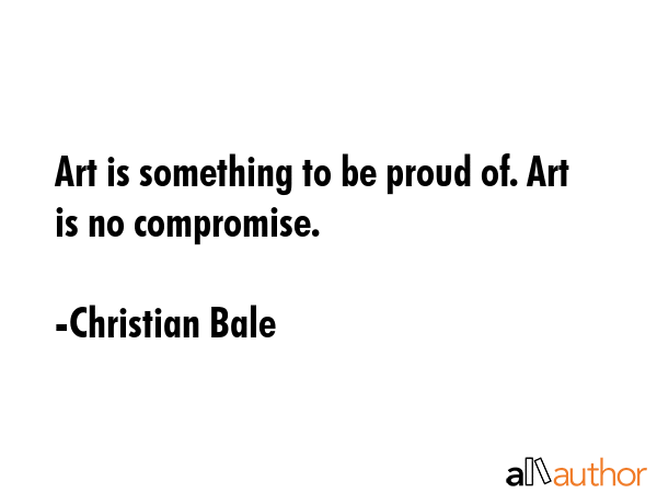 Art is something to be proud of. Art is no compromise. - Christian Bale Quote GIF