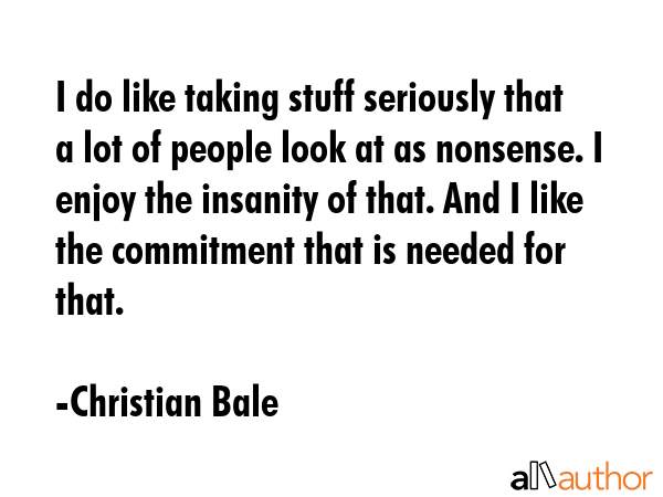 I do like taking stuff seriously that a lot of people look at as nonsense. I enjoy the insanity of... - Christian Bale Quote GIF