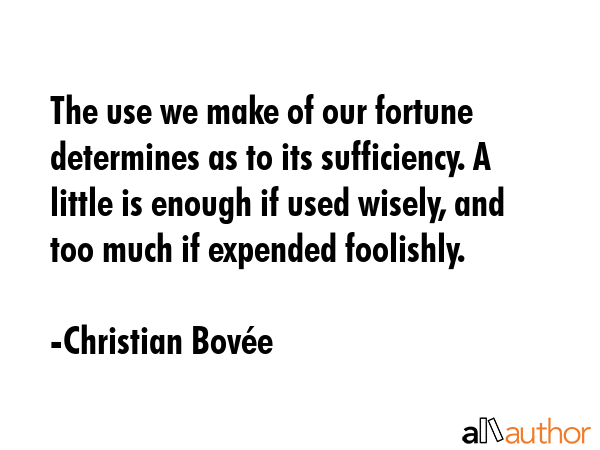The use we make of our fortune determines as to its sufficiency. A little is enough if used wisely,... - Christian BovÃ©e Quote GIF