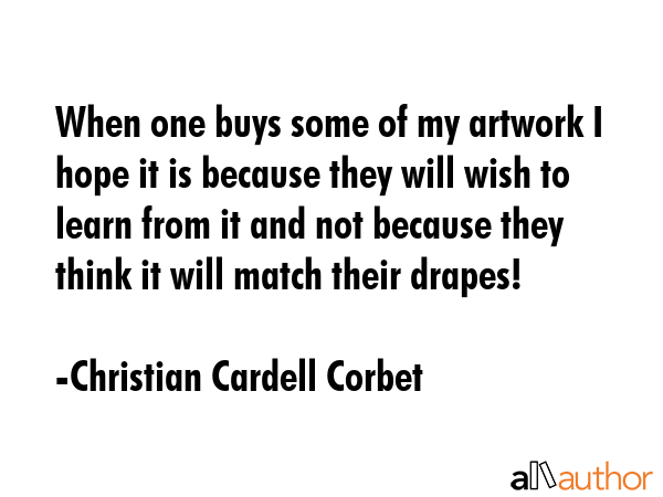 When one buys some of my artwork I hope it is because they will wish to learn from it and not... - Christian Cardell Corbet Quote GIF