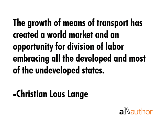 The growth of means of transport has created a world market and an opportunity for division of... - Christian Lous Lange Quote GIF