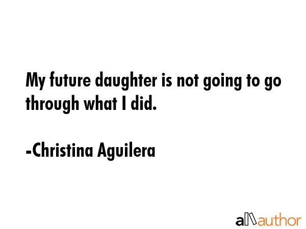 My future daughter is not going to go through what I did. - Christina Aguilera Quote