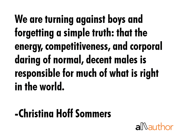 We are turning against boys and forgetting a simple truth: that the energy, competitiveness, and... - Christina Hoff Sommers Quote GIF