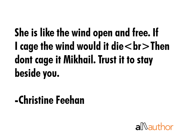 She is like the wind open and free. If I cage the wind would it dieThen dont cage it Mikhail. Trust it to stay beside you. - Christine Feehan Quote