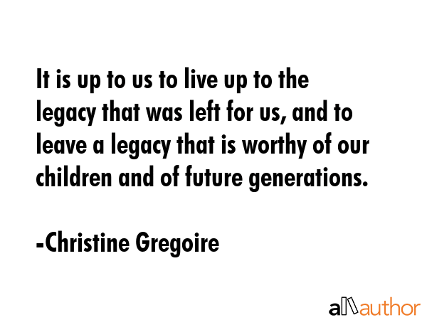 It is up to us to live up to the legacy that was left for us, and to leave a legacy that is worthy... - Christine Gregoire Quote GIF