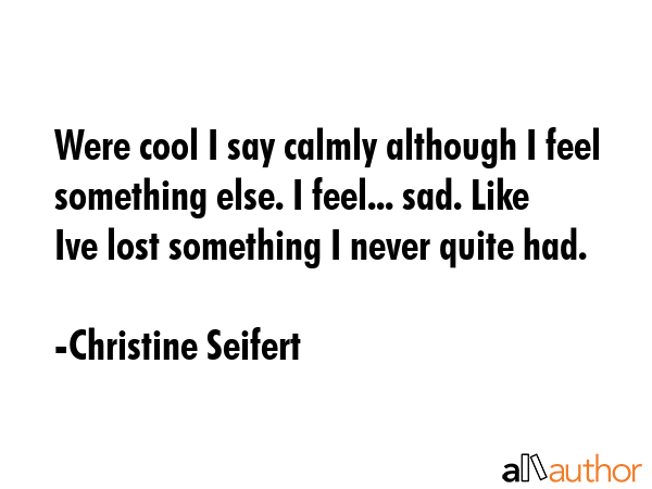 Were cool I say calmly although I feel something else. I feel... sad. Like Ive lost something I... - Christine Seifert Quote GIF