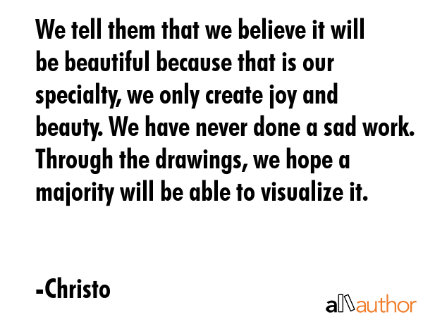 We tell them that we believe it will be beautiful because that is our specialty, we only create joy... - Christo Quote GIF