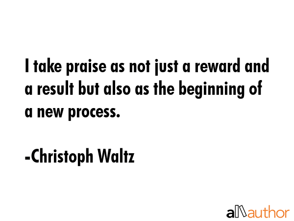 I take praise as not just a reward and a result but also as the beginning of a new process. - Christoph Waltz Quote GIF