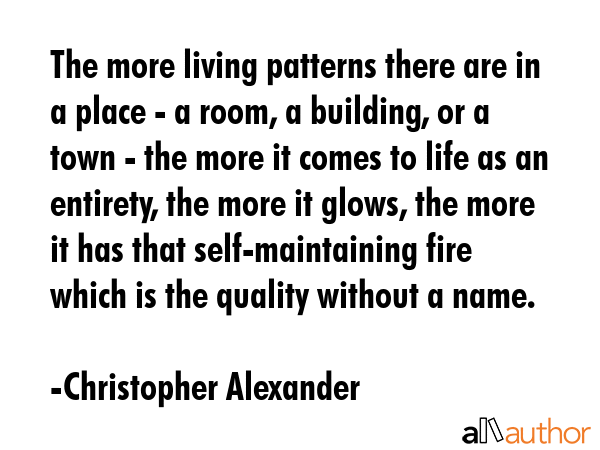 The more living patterns there are in a place - a room, a building, or a town - the more it comes to life as an entirety, the more it glows, the more it has that self-maintaining fire which is the... - Christopher Alexander Quote