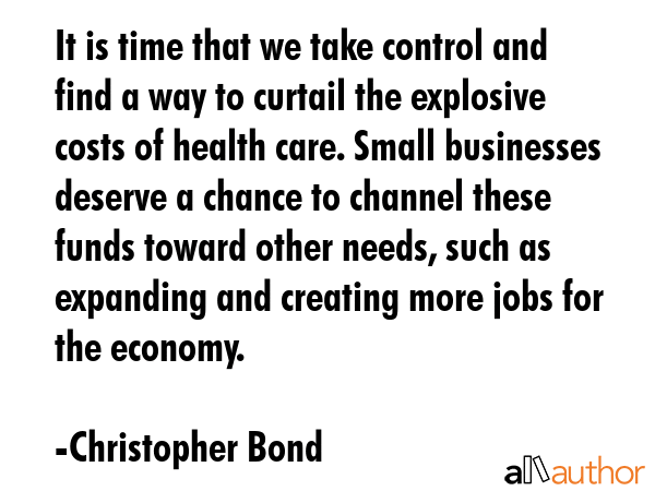 It is time that we take control and find a way to curtail the explosive costs of health care. Small... - Christopher Bond Quote GIF