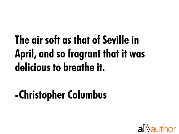 The air soft as that of Seville in April, and so fragrant that it was delicious to breathe it. - Christopher Columbus Quote GIF