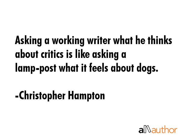 Asking a working writer what he thinks about critics is like asking a lamp-post what it feels about... - Christopher Hampton Quote GIF