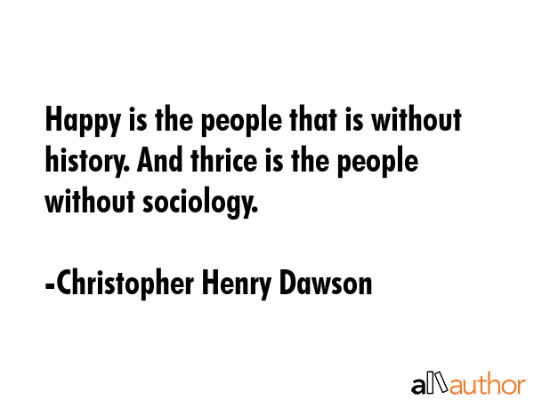 Happy is the people that is without history. And thrice is the people without sociology. - Christopher Henry Dawson Quote GIF