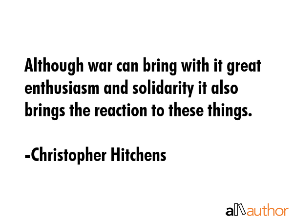 Although war can bring with it great enthusiasm and solidarity it also brings the reaction to these... - Christopher Hitchens Quote GIF