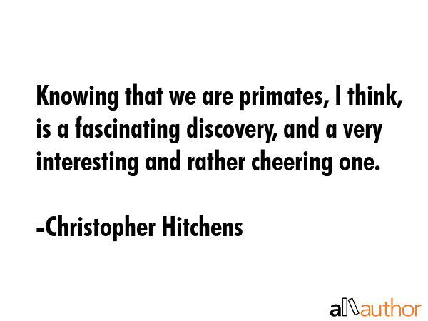 Knowing that we are primates, I think, is a fascinating discovery, and a very interesting and... - Christopher Hitchens Quote GIF