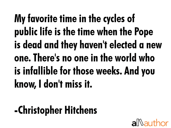 My favorite time in the cycles of public life is the time when the Pope is dead and they haven\