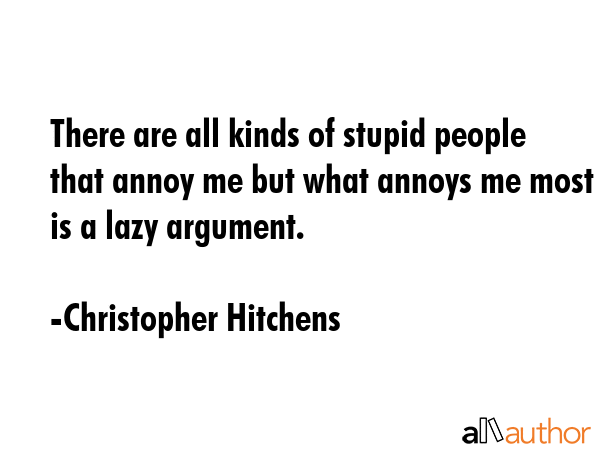 There are all kinds of stupid people that annoy me but what annoys me most is a lazy argument. - Christopher Hitchens Quote GIF