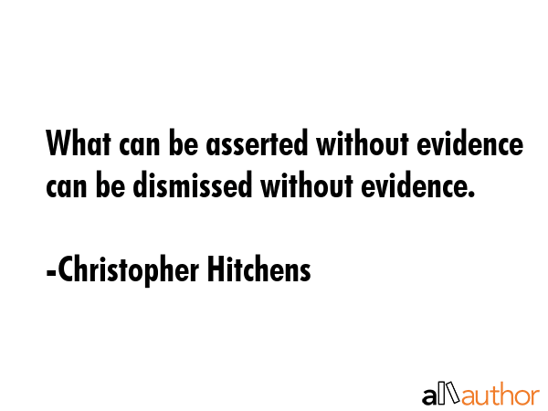 What can be asserted without evidence can be dismissed without evidence. - Christopher Hitchens Quote