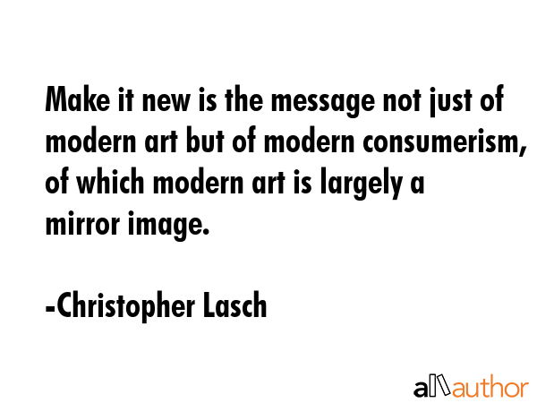 Make it new is the message not just of modern art but of modern consumerism, of which modern art is... - Christopher Lasch Quote GIF
