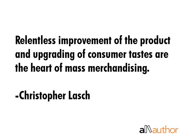 Relentless improvement of the product and upgrading of consumer tastes are the heart of mass merchandising. - Christopher Lasch Quote