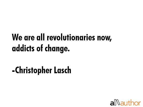 We are all revolutionaries now, addicts of change. - Christopher Lasch Quote GIF