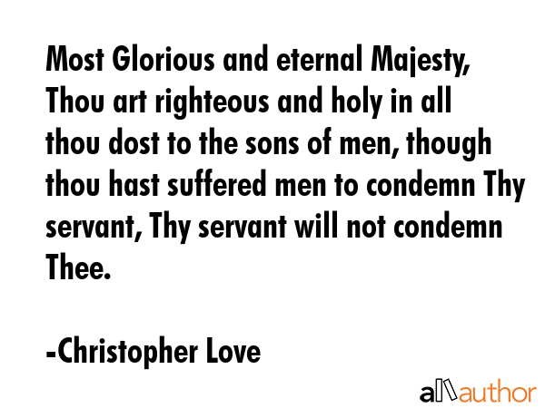 Most Glorious and eternal Majesty, Thou art righteous and holy in all thou dost to the sons of men,... - Christopher Love Quote GIF