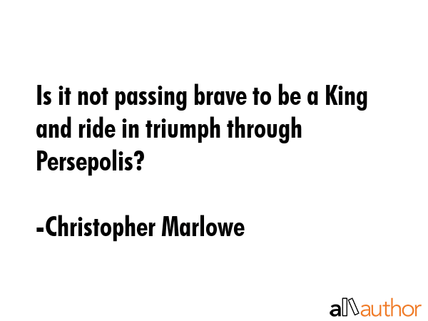 Is it not passing brave to be a King and ride in triumph through Persepolis? - Christopher Marlowe Quote