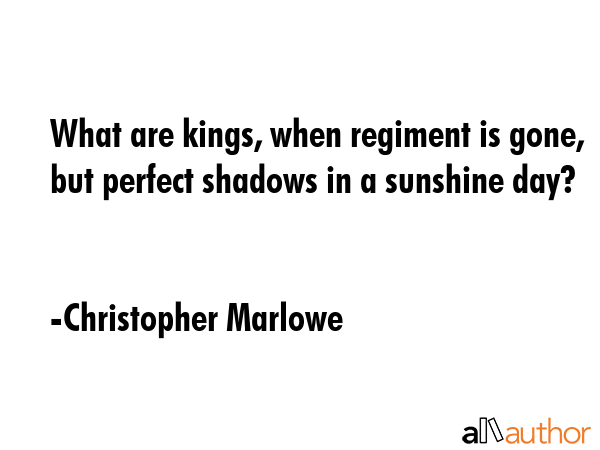 What are kings, when regiment is gone, but perfect shadows in a sunshine day? - Christopher Marlowe Quote