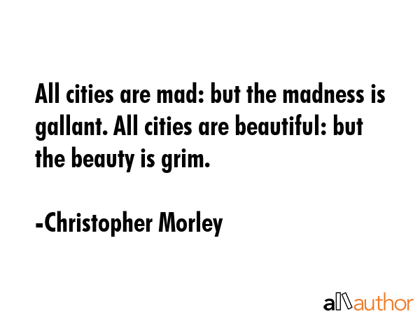 All cities are mad: but the madness is gallant. All cities are beautiful: but the beauty is grim. - Christopher Morley Quote