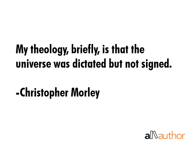 My theology, briefly, is that the universe was dictated but not signed. - Christopher Morley Quote GIF